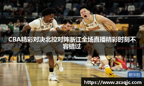 CBA精彩对决北控对阵浙江全场直播精彩时刻不容错过